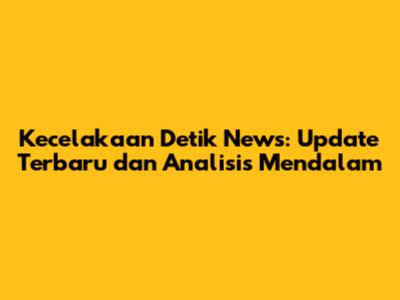Kecelakaan Detik News: Update Terbaru dan Analisis Mendalam
