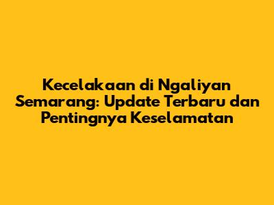 Kecelakaan di Ngaliyan Semarang: Update Terbaru dan Pentingnya Keselamatan