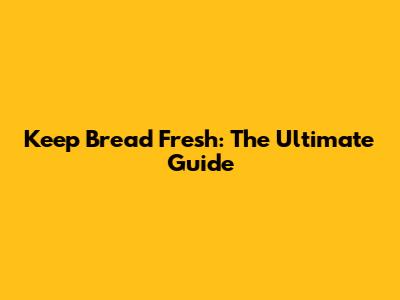 Keep Bread Fresh: The Ultimate Guide