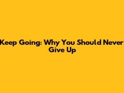 Keep Going: Why You Should Never Give Up