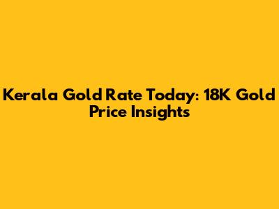 Kerala Gold Rate Today: 18K Gold Price Insights