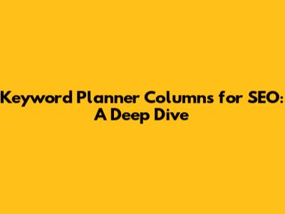 Keyword Planner Columns for SEO: A Deep Dive