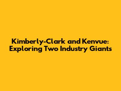 Kimberly-Clark and Kenvue: Exploring Two Industry Giants