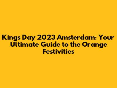 King's Day 2023 Amsterdam: Your Ultimate Guide to the Orange Festivities