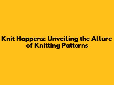 Knit Happens: Unveiling the Allure of Knitting Patterns