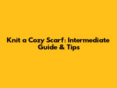 Knit a Cozy Scarf: Intermediate Guide & Tips