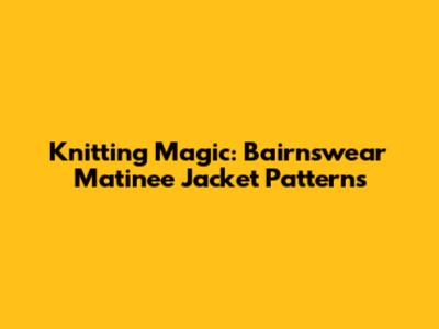 Knitting Magic: Bairnswear Matinee Jacket Patterns
