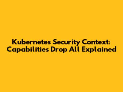 Kubernetes Security Context: Capabilities Drop All Explained