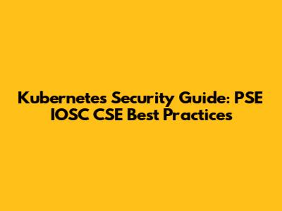 Kubernetes Security Guide: PSE IOSC CSE Best Practices