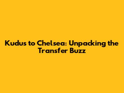 Kudus to Chelsea: Unpacking the Transfer Buzz