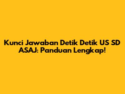 Kunci Jawaban Detik Detik US SD ASAJ: Panduan Lengkap!