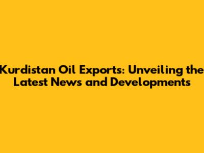 Kurdistan Oil Exports: Unveiling the Latest News and Developments