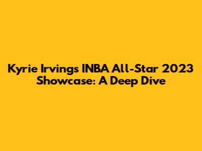 Kyrie Irving's INBA All-Star 2023 Showcase: A Deep Dive