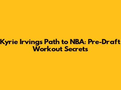 Kyrie Irving's Path to NBA: Pre-Draft Workout Secrets