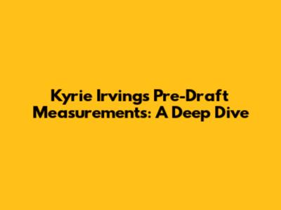 Kyrie Irving's Pre-Draft Measurements: A Deep Dive