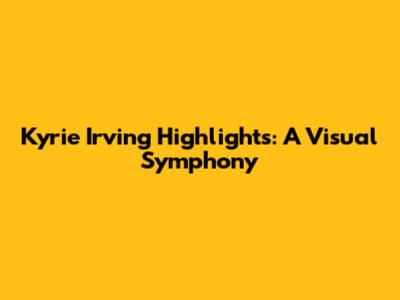 Kyrie Irving Highlights: A Visual Symphony