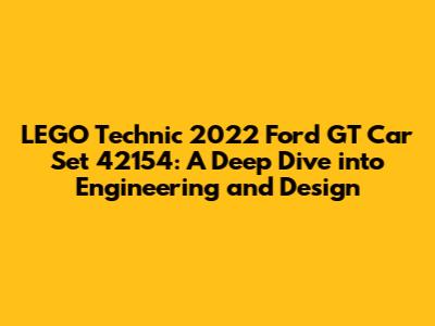 LEGO Technic 2022 Ford GT Car Set 42154: A Deep Dive into Engineering and Design