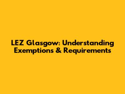 LEZ Glasgow: Understanding Exemptions & Requirements