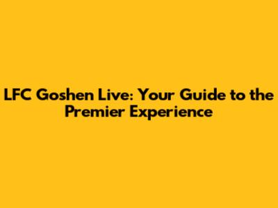 LFC Goshen Live: Your Guide to the Premier Experience
