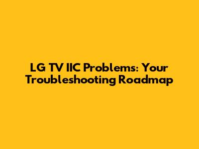 LG TV IIC Problems: Your Troubleshooting Roadmap