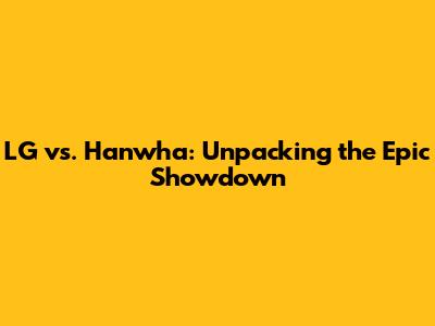 LG vs. Hanwha: Unpacking the Epic Showdown