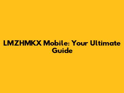 LMZHMKX Mobile: Your Ultimate Guide