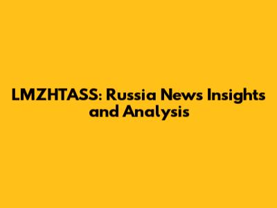LMZHTASS: Russia News Insights and Analysis