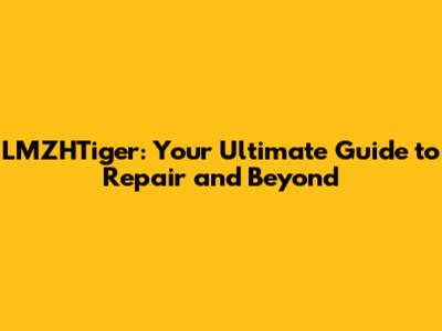 LMZHTiger: Your Ultimate Guide to Repair and Beyond