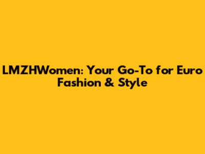 LMZHWomen: Your Go-To for Euro Fashion & Style