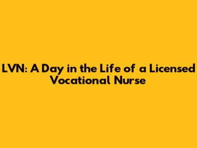 LVN: A Day in the Life of a Licensed Vocational Nurse