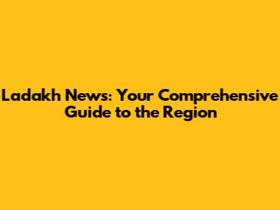 Ladakh News: Your Comprehensive Guide to the Region