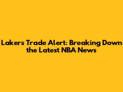 Lakers Trade Alert: Breaking Down the Latest NBA News