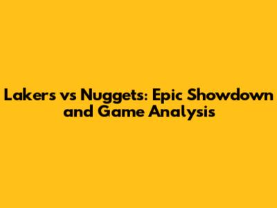 Lakers vs Nuggets: Epic Showdown and Game Analysis