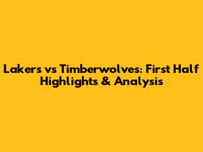Lakers vs Timberwolves: First Half Highlights & Analysis