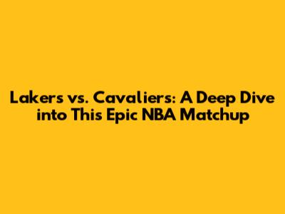 Lakers vs. Cavaliers: A Deep Dive into This Epic NBA Matchup