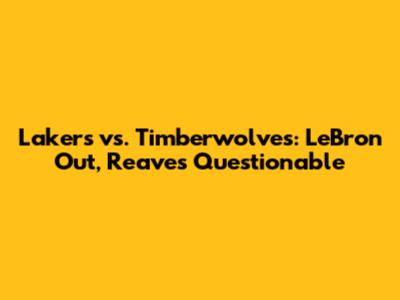 Lakers vs. Timberwolves: LeBron Out, Reaves Questionable