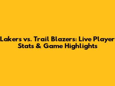 Lakers vs. Trail Blazers: Live Player Stats & Game Highlights