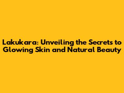 Lakukara: Unveiling the Secrets to Glowing Skin and Natural Beauty