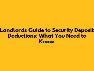 Landlord's Guide to Security Deposit Deductions: What You Need to Know