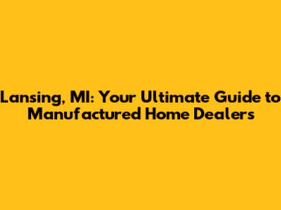 Lansing, MI: Your Ultimate Guide to Manufactured Home Dealers