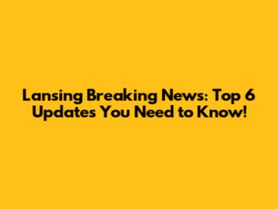 Lansing Breaking News: Top 6 Updates You Need to Know!