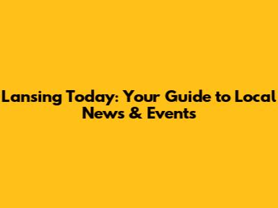 Lansing Today: Your Guide to Local News & Events