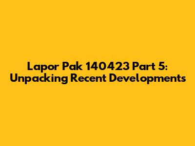Lapor Pak 140423 Part 5: Unpacking Recent Developments