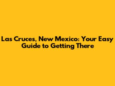 Las Cruces, New Mexico: Your Easy Guide to Getting There