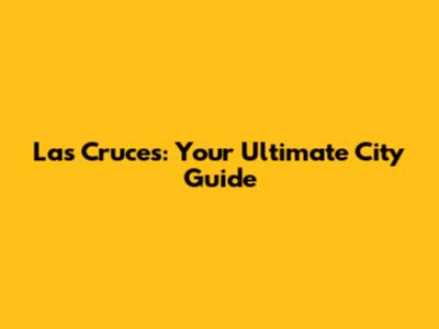 Las Cruces: Your Ultimate City Guide