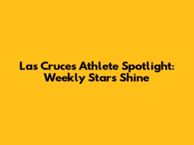 Las Cruces Athlete Spotlight: Weekly Stars Shine