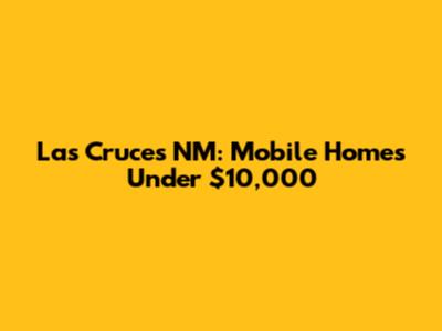 Las Cruces NM: Mobile Homes Under $10,000
