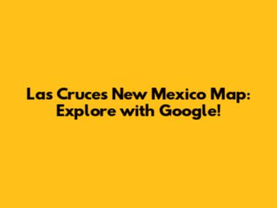 Las Cruces New Mexico Map: Explore with Google!