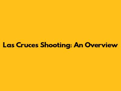 Las Cruces Shooting: An Overview