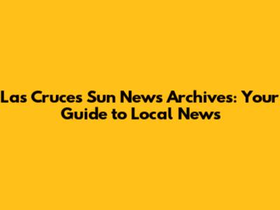 Las Cruces Sun News Archives: Your Guide to Local News